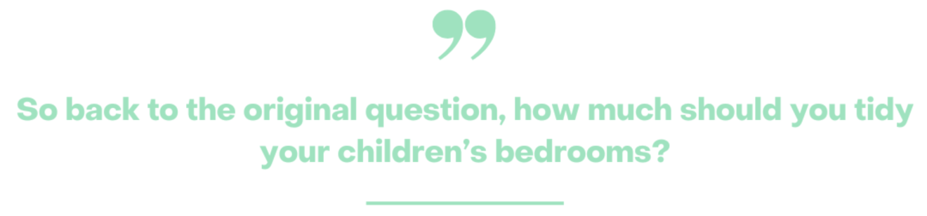 So back to the original question, how much should you tidy your children’s bedrooms